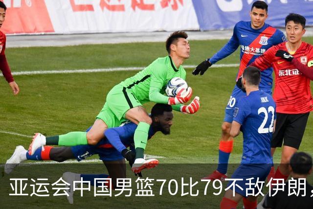 亚运会中国男篮70比79不敌伊朗，无缘奖牌