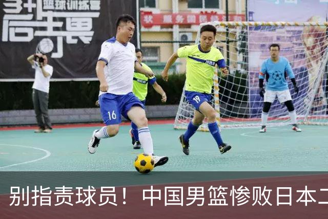 别指责球员！中国男篮惨败日本二队，输球根源不在赛场，而在场外